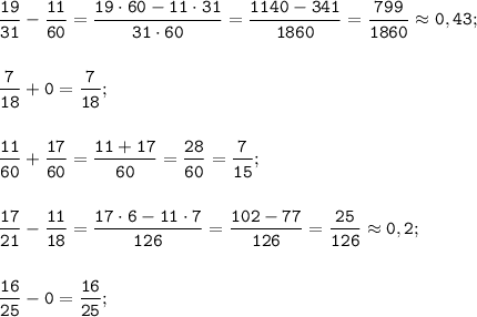 \displaystyle \tt \frac{19}{31}-\frac{11}{60}=\frac{19\cdot60-11\cdot31}{31\cdot60}=\frac{1140-341}{1860}=\frac{799}{1860}\approx0,43;\\\\\\\frac{7}{18}+0=\frac{7}{18};\\\\\\\frac{11}{60}+\frac{17}{60}=\frac{11+17}{60}=\frac{28}{60}=\frac{7}{15};\\\\\\\frac{17}{21}-\frac{11}{18}=\frac{17\cdot6-11\cdot7}{126}=\frac{102-77}{126}=\frac{25}{126}\approx0,2;\\\\\\\frac{16}{25}-0=\frac{16}{25};