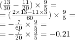 ( \frac{13}{30} - \frac{11}{20} ) \times \frac{9}{5} = \\ = ( \frac{2 \times 13 - 11 \times 3}{60} ) \times \frac{9}{5} = \\ = - \frac{7}{60} \times \frac{9}{5} = \\ = - \frac{7}{20} \times \frac{3}{5} = - 0.21