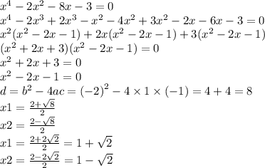 {x}^{4} - 2 {x}^{2} - 8x - 3 = 0 \\ {x}^{4} - 2 {x}^{3} + 2 {x}^{3} - {x}^{2} - 4 {x}^{2} + 3 {x}^{2} - 2x - 6x - 3 = 0 \\ {x}^{2} ( {x}^{2} - 2x - 1) + 2x( {x}^{2} - 2x - 1) + 3( {x}^{2} - 2x - 1) \\ ( {x}^{2} + 2x + 3)( {x}^{2} - 2x - 1) = 0 \\ {x}^{2} + 2x + 3 = 0 \\ {x}^{2} - 2x - 1 = 0 \\ d = {b}^{2} - 4ac = { (- 2)}^{2} - 4 \times 1 \times ( - 1) = 4 + 4 = 8 \\ x1 = \frac{2 + \sqrt{8} }{2} \\ x2 = \frac{2 - \sqrt{8} }{2} \\ x1 = \frac{2 + 2 \sqrt{2} }{2} = 1 + \sqrt{2} \\ x2 = \frac{2 - 2 \sqrt{2} }{2} = 1 - \sqrt{2}