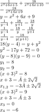 \frac{1}{ {x}^{2} + 6x + 5 } + \frac{18}{{x}^{2} + 6x +10} = \\ = \frac{18}{{x}^{2} + 6x +9} \\ y = {x}^{2} + 6x + 9 \\ \frac{1}{y - 4} + \frac{18}{y + 1} = \frac{18}{y} \\ \frac{1}{y - 4} = \frac{18}{y } - \frac{18}{y + 1} \\ \frac{1}{y - 4} = \frac{18}{y(y + 1)} \\ 18(y - 4) = {y + y}^{2} \\ {y}^{2} - 17y + 72 = 0 \\ (y - 8)(y - 9) = 0 \\ y_1 = 8 \\ y_2 = 9 \\ (x + 3) ^{2} = 8 \\ x + 3 = ±2 \sqrt{2} \\ x_{1,2} = - 3±2 \sqrt{2} \\ (x + 3) ^{2} = 9\\ x + 3 = ±3 \\x_{3} =0\\x_{4} =-6 \\