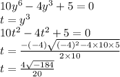 10 {y}^{6} - 4 {y}^{3} + 5 = 0 \\ t = {y}^{3} \\ 10 {t}^{2} - 4 {t}^{2} + 5 = 0 \\ t = \frac{ - ( - 4) \sqrt{( - 4) {}^{2} - 4 \times 10 \times 5 } }{2 \times 10} \\ t = \frac{4 \sqrt{ -184 } }{20}