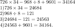 726 \times 34 - 968 \div 8 + 9601 =34164 \\ 1)726 \times 34 = 24684 \\ 2)968 \div 8 = 121 \\ 3)24684 - 121 = 24563 \\ 4)24563 + 9601 = 34164.