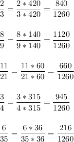 \displaystyle \frac{2}{3}= \frac{2*420}{3*420}= \frac{840}{1260}\\ \\ \\ \frac{8}{9}= \frac{8*140}{9*140} = \frac{1120}{1260}\\ \\ \\ \frac{11}{21}= \frac{11*60}{21*60}= \frac{660}{1260}\\ \\ \\ \frac{3}{4}= \frac{3*315}{4*315}= \frac{945}{1260}\\ \\ \\ \frac{6}{35}= \frac{6*36}{35*36}= \frac{216}{1260}