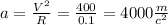 a = \frac{V {}^{2}} {R} = \frac{400}{0.1} = 4000 \frac{m}{c {}^{2} }