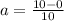 a = \frac{10-0}{10}