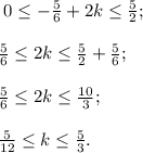 \ 0\leq -\frac{5}{6} +2k \leq \frac{5}{2} ;\\\\\frac{5}{6} \leq 2k \leq \frac{5}{2} +\frac{5}{6};\\\\\-\frac{5}{6} \leq 2k \leq \frac{10}{3} ;\\\\\frac{5}{12} \leq k \leq \frac{5}{3} .