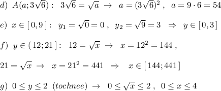 d)\; \; A(a;3\sqrt6):\; \; 3\sqrt6=\sqrt{a}\; \to \; \; a=(3\sqrt6)^2\; ,\; \; a=9\cdot 6=54\\\\e)\; \; x\in [\, 0,9\, ]:\; \; y_1=\sqrt 0=0\; ,\; \; y_2=\sqrt9=3\; \; \Rightarrow \; \; y\in [\, 0,3\, ]\\\\f)\; \; y\in (\, 12;21\, ]:\; \; 12=\sqrt{x}\; \to \; \; x=12^2=144\; ,\\\\21=\sqrt{x}\; \to \; \; x=21^2=441\; \; \Rightarrow \; \; \; x\in [\, 144;441\, ]\\\\g)\; \; 0\leq y\leq 2\; \; (tochnee)\; \to \; \; 0\leq \sqrt{x}\leq 2\; ,\; \; 0\leq x\leq 4