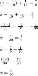 (x - \frac{1}{10} ) + \frac{1}{15 } = \frac{7}{9} \\ \\ x - \frac{1}{10} + \frac{1}{15} = \frac{7}{9} \\ \\ \frac{ - 3 + 2}{30} = \frac{ - 1}{30} = - \frac{1}{30} \\ \\ x - \frac{1}{30} = \frac{7}{9} \\ \\ x = \frac{7}{9} + \frac{1}{30} \\ \\ \frac{70 + 3}{90} = \frac{73}{90} \\ \\ x = \frac{73}{90}