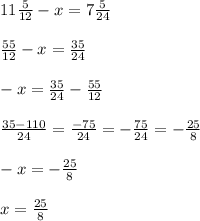 11 \frac{5}{12} - x = 7 \frac{5}{24} \\ \\ \frac{55}{12} - x = \frac{35}{24} \\ \\ - x = \frac{35}{24} - \frac{55}{12} \\ \\ \frac{35 - 110}{24} = \frac{ - 75}{24} = - \frac{75}{24} = - \frac{25}{8} \\ \\ - x = - \frac{25}{8} \\ \\ x = \frac{25}{8}