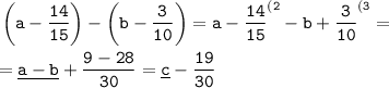 \tt \displaystyle \left( a-\frac{14}{15} \right) -\left( b-\frac3{10} \right) =a-\frac{14}{15} ^{(2} -b+ \frac3{10} ^{(3} =\\ \\ =\underline{a-b}+\frac{9-28}{30} =\underline c-\frac{19}{30}