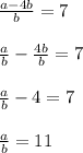 \frac{a - 4b}{b} = 7 \\ \\ \frac{a}{b} - \frac{4b}{b} = 7 \\ \\ \frac{a}{b} - 4 = 7 \\ \\ \frac{a}{b} = 11 \\