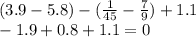 (3.9 - 5.8) - (\frac{1}{45} - \frac{7}{9} ) + 1.1 \\ - 1.9 + 0.8 + 1.1 = 0