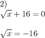 2)\\\sqrt{x}+16=0\\\\\sqrt{x}=-16\\\\