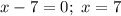 x - 7 = 0; \ x = 7