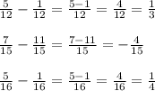 \frac{5}{12} - \frac{1}{12} = \frac{5 - 1}{12} = \frac{4}{12} = \frac{1}{3} \\ \\ \frac{7}{15} - \frac{11}{15} = \frac{7 - 11}{15} = - \frac{4}{15} \\ \\ \frac{5}{16} - \frac{1}{16} = \frac{5 - 1}{16} = \frac{4}{16} = \frac{1}{4}