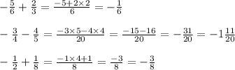 - \frac{5}{6} + \frac{2}{3} = \frac{ - 5 + 2 \times 2}{6} = - \frac{1}{6} \\ \\ - \frac{3}{4} - \frac{4}{5} = \frac{ - 3 \times 5 - 4 \times 4}{20} = \frac{ - 15 - 16}{20} = - \frac{31}{20} = - 1 \frac{11}{20} \\ \\ - \frac{1}{2} + \frac{1}{8} = \frac{ - 1 \times 4 + 1}{8} = \frac{ - 3}{8} = - \frac{3}{8}