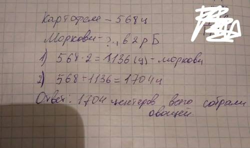 Споля собрали 568 центнеров картофеля а моркови в 2 раза больше сколько всего собрали овощей из этог