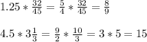 1.25 * \frac{32}{45} = \frac{5}{4} * \frac{32}{45} = \frac{8}{9} \\ \\ 4.5*3 \frac{1}{3} = \frac{9}{2} * \frac{10}{3} = 3*5 = 15