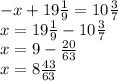 - x + 19 \frac{1}{9} = 10 \frac{3}{7} \\ x = 19 \frac{1}{9} - 10 \frac{3}{7} \\ x = 9 - \frac{20}{63} \\ x = 8 \frac{43}{63}