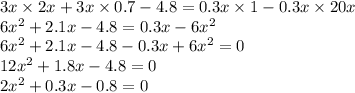 3x \times 2x + 3x \times 0.7 - 4.8 = 0.3x \times 1 - 0.3x \times 20x \\ 6 {x}^{2} + 2.1x - 4.8 = 0.3x - 6 {x}^{2} \\ 6 {x}^{2} + 2.1x - 4.8 - 0.3x + 6 {x}^{2} = 0 \\ 12 {x}^{2} + 1.8x - 4.8 = 0 \\ 2 {x}^{2} + 0.3x - 0.8 = 0