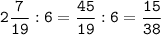 \tt\displaystyle 2\frac{7}{19}:6 = \frac{45}{19}:6=\frac{15}{38}