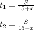 t_{1} =\frac{S}{15+x}\\ \\ t_{2} = \frac{S}{15-x}