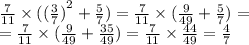 \frac{7}{11} \times ( ({ \frac{3}{7} )}^{2} + \frac{5}{7} ) = \frac{7}{11} \times ( \frac{9}{49} + \frac{5}{7} ) = \\ = \frac{7}{11} \times ( \frac{9}{49} + \frac{35}{49} ) = \frac{7}{11} \times \frac{44}{49} = \frac{4}{7} \\