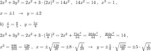 2x^2+3y^2=2x^2+3\cdot (2x)^2=14x^2\; ,\; \; 14x^2=14\; ,\; \; x^2=1\; ,\\\\x=\pm 1\; \; \to \; \; y=\pm 2\\\\b)\; \; \frac{x}{y}=\frac{8}{5}\; ,\; \; y=\frac{5x}{8}\\\\2x^2+3y^2=2x^2+3\cdot (\frac{5x}{8})^2=2x^2+\frac{75x^2}{64}=\frac{203x^2}{64}\; ,\; \; \frac{203x^2}{64}=14\; ,\\\\x^2=\frac{896}{203} =\frac{128}{29}\; ,\; \; x=\pm \sqrt{\frac{128}{29}}=\pm 8\cdot \sqrt{\frac{2}{29}}\; \; \to \; \; y=\pm \frac{5}{8}\cdot \sqrt{\frac{128}{29}}=\pm 5\cdot \sqrt{\frac{2}{29}}