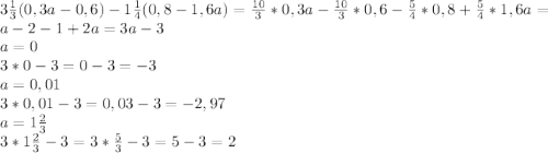 3\frac{1}{3}(0,3a-0,6)-1 \frac{1}{4}(0,8-1,6a)= \frac{10}{3}*0,3a- \frac{10}{3} *0,6-\frac{5}{4}*0,8+ \frac{5}{4}*1,6a=a-2-1+2a=3a-3\\a=0\\3*0-3=0-3=-3\\a=0,01\\3*0,01-3=0,03-3=-2,97\\a=1\frac{2}{3} \\3*1\frac{2}{3} -3=3*\frac{5}{3}-3=5-3=2