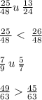 \frac{25}{48 \:} u \: \frac{13}{24} \: \\ \\ \frac{25}{48 \:} < \: \frac{26}{48} \\ \\ \frac{7}{9} \: u \: \frac{5}{7} \\ \\ \frac{49}{63 } \frac{45}{63}