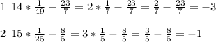 1 \: \: 14* \frac{1}{49} - \frac{23}{7} = 2* \frac{1}{7} - \frac{23}{7} = \frac{2}{7} - \frac{23}{7} = - 3 \\ \\ 2 \: \: 15* \frac{1}{25} - \frac{8}{5} = 3* \frac{1}{5} - \frac{8}{5} = \frac{3}{5} - \frac{8}{5} = - 1