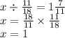 x \div \frac{11}{18} = 1 \frac{7}{11} \\ x = \frac{18}{11} \times \frac{11}{18} \\ x = 1