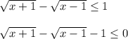 \sqrt{x+1}-\sqrt{x-1}\leq 1\\ \\ \sqrt{x+1}-\sqrt{x-1}-1\leq 0