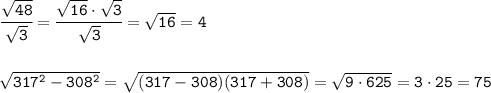 \tt \cfrac{\sqrt{48}}{\sqrt{3}} =\cfrac{\sqrt{16}\cdot\sqrt{3}}{\sqrt{3}} =\sqrt{16}=4 \\ \\ \\ \sqrt{317^2-308^2}= \sqrt{(317-308)(317+308)}= \sqrt{9\cdot625}=3\cdot25=75