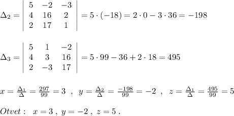 \Delta _2=\left|\begin{array}{ccc}5&-2&-3\\4&16&2\\2&17&1\end{array}\right|=5\cdot (-18)=2\cdot 0-3\cdot 36=-198\\\\\\\Delta _3=\left|\begin{array}{ccc}5&1&-2\\4&3&16\\2&-3&17\end{array}\right|=5\cdot 99-36+2\cdot 18=495\\\\\\x=\frac{\Delta _1}{\Delta }=\frac{297}{99}=3\; \; ,\; \; y=\frac{\Delta _2}{\Delta }=\frac{-198}{99}=-2\; \; ,\; \; z=\frac{\Delta _1}{\Delta }=\frac{495}{99}=5\\\\Otvet:\; \; x=3\; ,\; y=-2\; ,\; z=5\; .