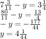 7 \frac{3}{11} - y = 3 \frac{1}{4} \\ \frac{80}{11} - y = \frac{13}{4 } \\ - y = - \frac{177}{44} \\ y =4 \frac{1}{44}