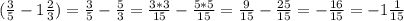 (\frac{3}{5}-1 \frac{2}{3})= \frac{3}{5}- \frac{5}{3}=\frac{3*3}{15}- \frac{5*5}{15}= \frac{9}{15}- \frac{25}{15}= -\frac{16}{15}=-1 \frac{1}{15}