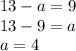 13 - a = 9 \\ 13 - 9 = a \\ a = 4