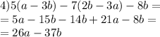 4)5(a - 3b) - 7(2b - 3a) - 8b = \\ = 5a - 15b - 14b + 21a - 8b = \\ = 26a - 37b