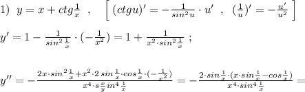 1)\; \; y=x+ctg\frac{1}{x}\; \; ,\quad \Big [\; (ctgu)'=-\frac{1}{sin^2u}\cdot u'\; \; ,\; \; (\frac{1}{u})'=-\frac{u'}{u^2}\; \Big ]\\\\y'=1-\frac{1}{sin^2\frac{1}{x}}\cdot (-\frac{1}{x^2})=1+\frac{1}{x^2\cdot sin^2\frac{1}{x}}\; ;\\\\\\y''=-\frac{2x\cdot sin^2\frac{1}{x}+x^2\cdot 2\, sin\frac{1}{x}\cdot cos\frac{1}{x}\cdot (-\frac{1}{x^2})}{x^4\cdot s\frac{x}{y} in^4\frac{1}{x}}=-\frac{2\cdot sin\frac{1}{x}\cdot (x\cdot sin\frac{1}{x}-cos\frac{1}{x})}{x^4\cdot sin^4\frac{1}{x}}=