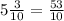 5 \frac{3}{10} = \frac{53}{10}