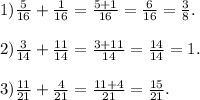 1) \frac{5}{16} + \frac{1}{16} = \frac{5 + 1}{16} = \frac{6}{16} = \frac{3}{8} . \\ \\ 2) \frac{3}{14} + \frac{11}{14} = \frac{3 + 11}{14} = \frac{14}{14} = 1. \\ \\ 3) \frac{11}{21} + \frac{4}{21} = \frac{11 + 4}{21} = \frac{15}{21} .