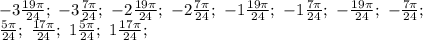 -3\frac{19\pi}{24};\ -3\frac{7\pi}{24};\ -2\frac{19\pi}{24};\ -2\frac{7\pi}{24};\ -1\frac{19\pi}{24};\ -1\frac{7\pi}{24};\ -\frac{19\pi}{24};\ -\frac{7\pi}{24};\\\frac{5\pi}{24};\ \frac{17\pi}{24};\ 1\frac{5\pi}{24};\ 1\frac{17\pi}{24};