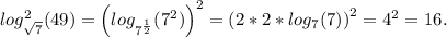 log^2_{\sqrt{7}}(49) = \left(log_{7^{\frac{1}{2}}}(7^{2})\right)^2 = \left(2*2*log_{7}(7)\right)^2 = 4^2 = 16.