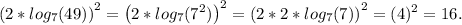 \left(2*log_7(49)\right)^2 = \left(2*log_7(7^2)\right)^2 = \left(2*2*log_7(7)\right)^2 = (4)^2 = 16.