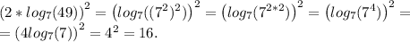 \left(2*log_7(49)\right)^2 = \left(log_7((7^2)^2)\right)^2 = \left(log_7(7^{2*2})\right)^2 = \left(log_7(7^4)\right)^2 =\\= \left(4log_7(7)\right)^2 = 4^2 = 16.