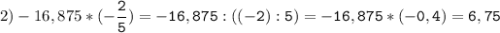 2)-16,875*(-\tt\displaystyle\frac{2}{5})=-16,875:((-2):5)=-16,875*(-0,4)=6,75