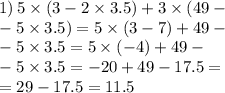 1) \: 5 \times (3 - 2 \times 3.5) + 3 \times (49 - \\ - 5 \times 3.5) = 5 \times( 3 - 7) + 49 - \\ - 5 \times 3.5 = 5 \times ( - 4) + 49 - \\ - 5 \times 3.5 = - 20 + 49 - 17.5 = \\ = 29 - 17.5 = 11.5