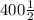 400 \frac{1}{2}