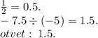 \frac{1}{2} = 0.5. \\ - 7.5 \div ( - 5) = 1.5. \\ otvet : \: 1.5.